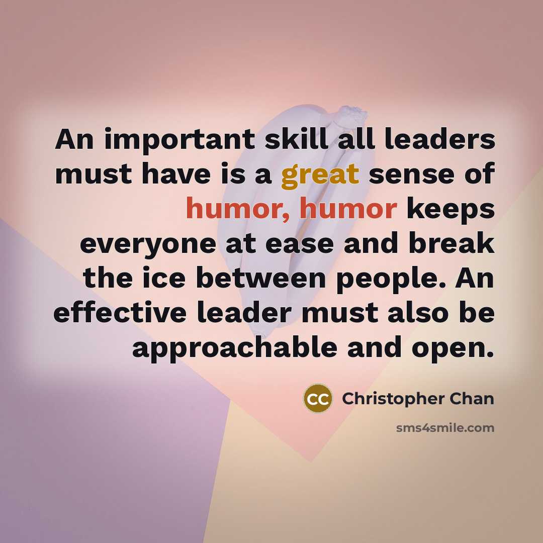 “An important skill all leaders must have is a great sense of humor, humor keeps everyone at ease and break the ice between people. An effective leader must also be approachable and open.” quote by Christopher Chan