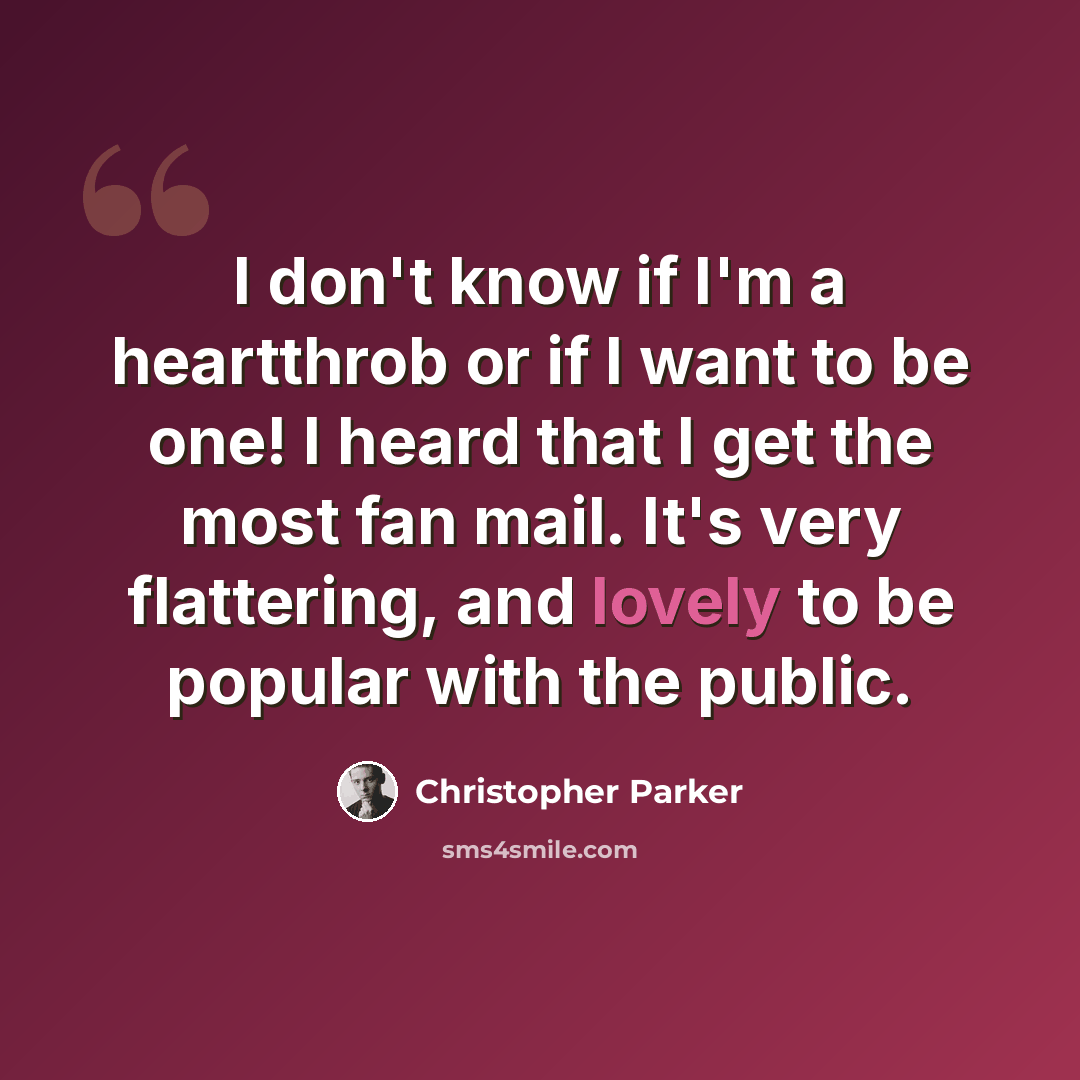“I don't know if I'm a heartthrob or if I want to be one! I heard that I get the most fan mail. It's very flattering, and lovely to be popular with the public.” quote by Christopher Parker