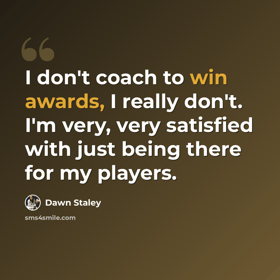 “I don't coach to win awards, I really don't. I'm very, very satisfied with just being there for my players.” quote by Dawn Staley