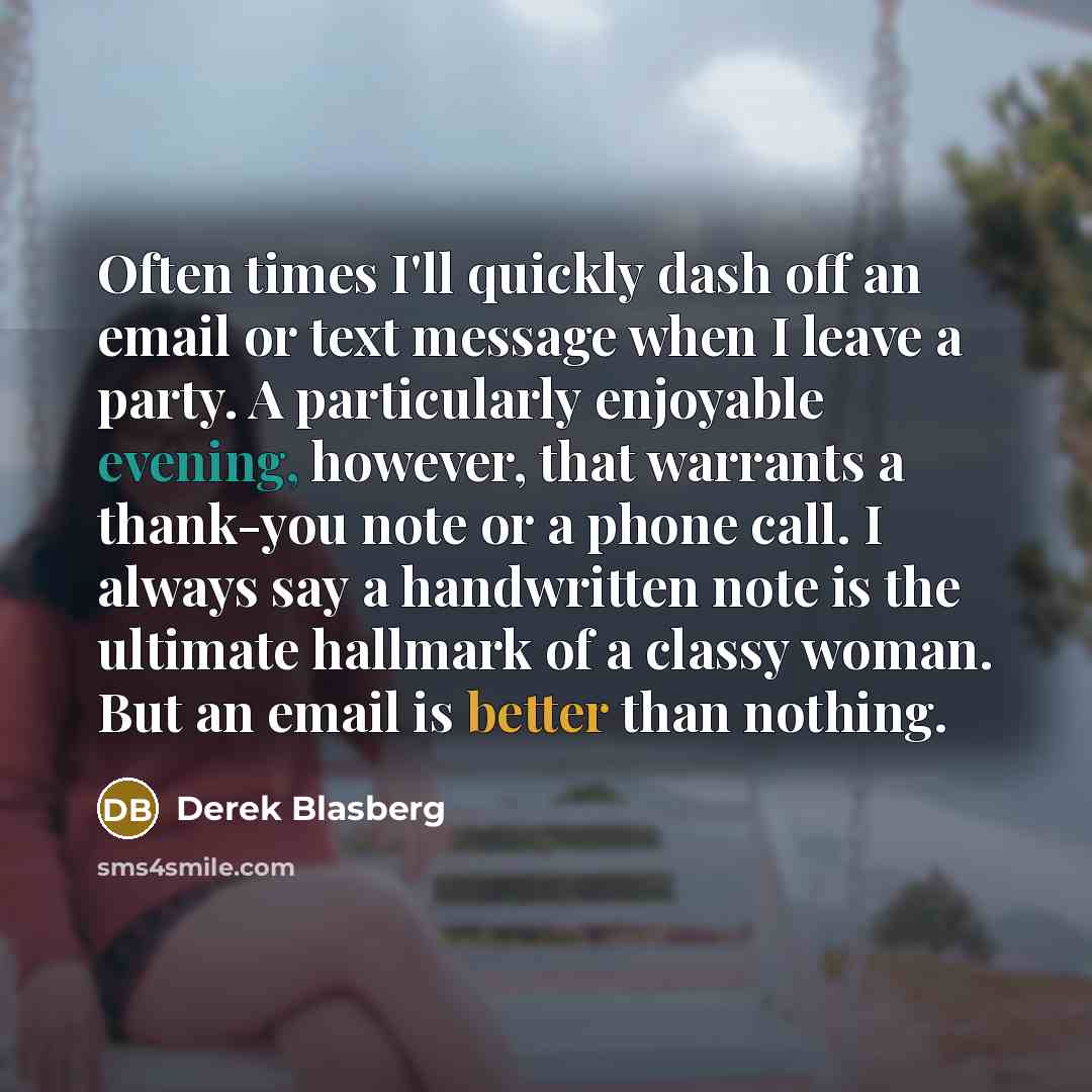 “Often times I'll quickly dash off an email or text message when I leave a party. A particularly enjoyable evening, however, that warrants a thank-you note or a phone call. I always say a handwritten note is the ultimate hallmark of a classy woman. But an email is better than nothing.” quote by Derek Blasberg