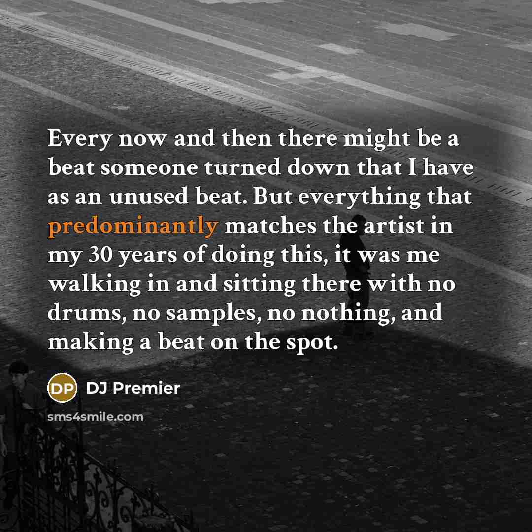 “Every now and then there might be a beat someone turned down that I have as an unused beat. But everything that predominantly matches the artist in my 30 years of doing this, it was me walking in and sitting there with no drums, no samples, no nothing, and making a beat on the spot.” quote by DJ Premier