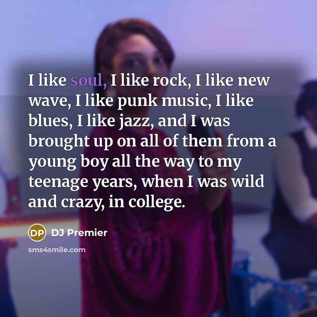 “I like soul, I like rock, I like new wave, I like punk music, I like blues, I like jazz, and I was brought up on all of them from a young boy all the way to my teenage years, when I was wild and crazy, in college.” quote by DJ Premier