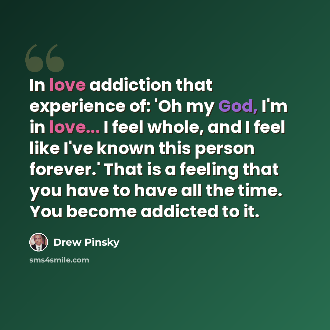 “In love addiction that experience of: 'Oh my God, I'm in love... I feel whole, and I feel like I've known this person forever.' That is a feeling that you have to have all the time. You become addicted to it.” quote by Drew Pinsky