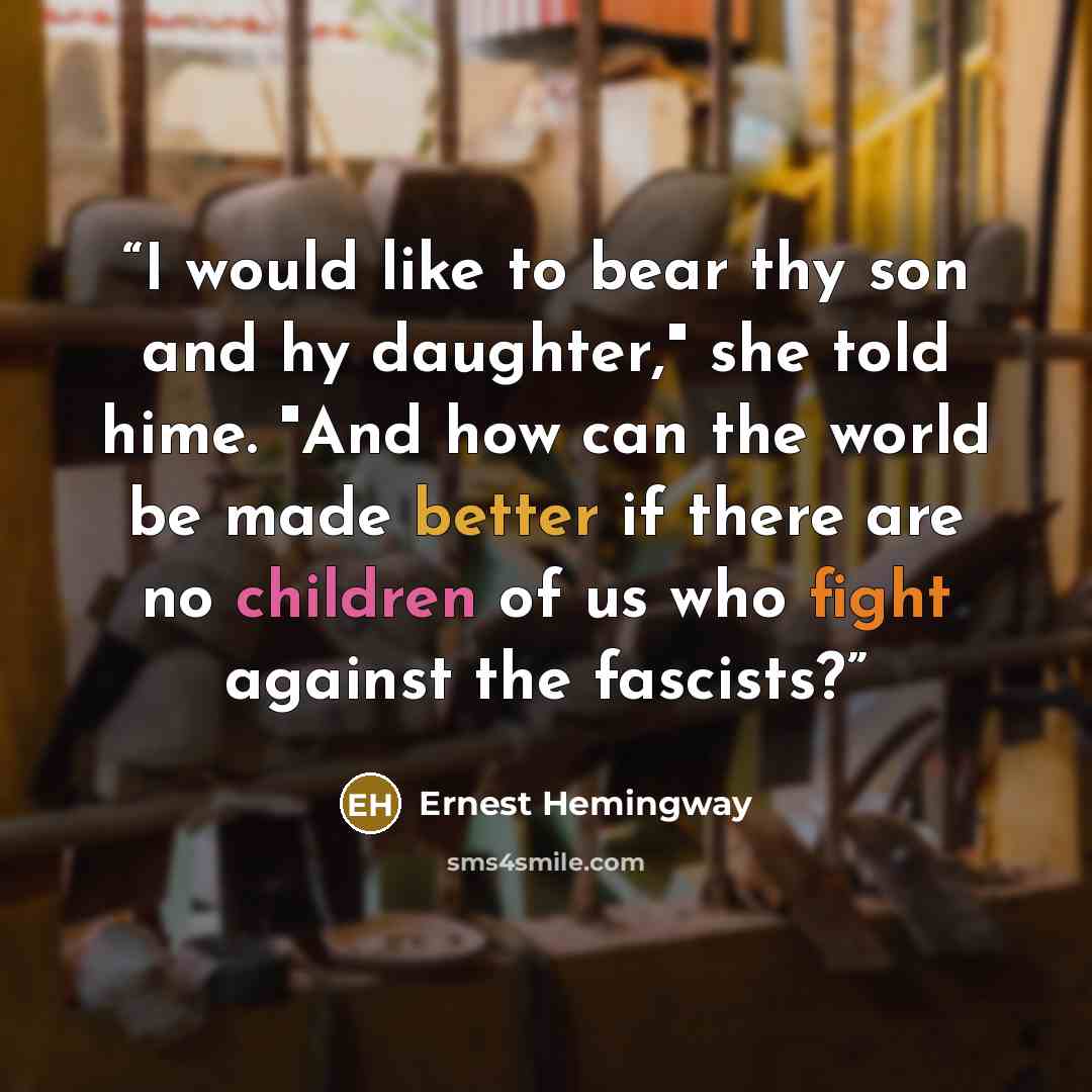 “I would like to bear thy son and hy daughter," she told hime. "And how can the world be made better if there are no children of us who fight against the fascists?” quote by Ernest Hemingway
