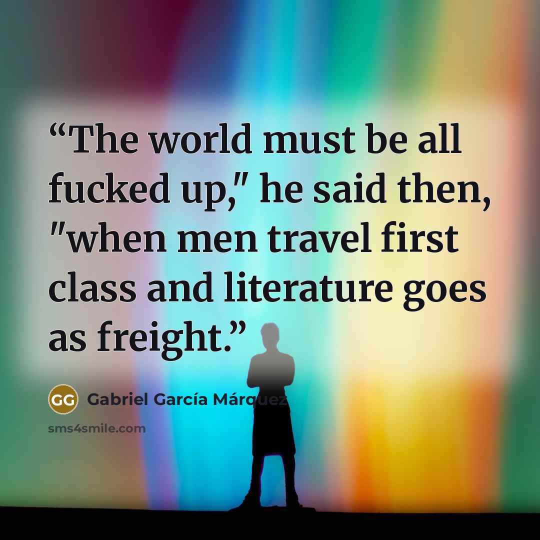“The world must be all fucked up," he said then, "when men travel first class and literature goes as freight.” quote by Gabriel García Márquez