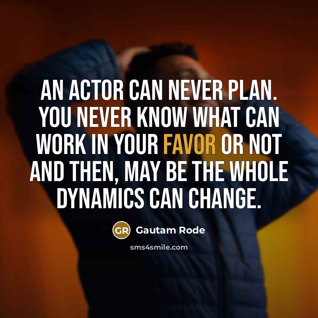 “An actor can never plan. You never know what can work in your favor or not and then, may be the whole dynamics can change.” quote by Gautam Rode