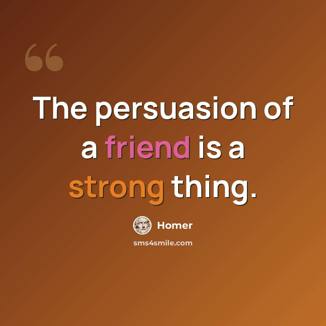“The persuasion of a friend is a strong thing.” quote by Homer