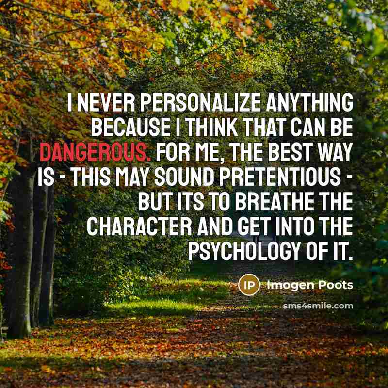 “I never personalize anything because I think that can be dangerous. For me, the best way is - this may sound pretentious - but its to breathe the character and get into the psychology of it.” quote by Imogen Poots