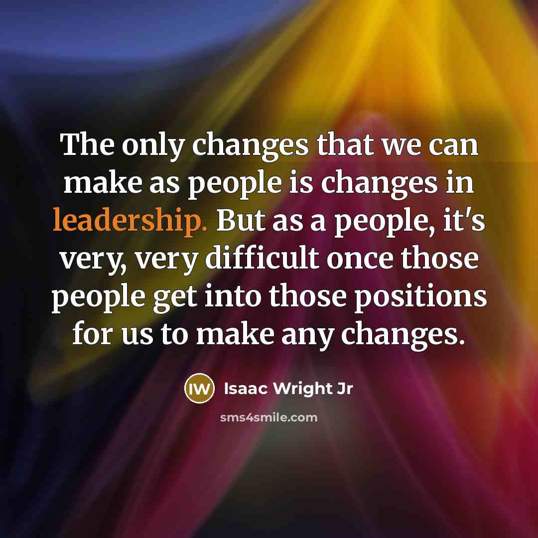 “The only changes that we can make as people is changes in leadership. But as a people, it's very, very difficult once those people get into those positions for us to make any changes.” quote by Isaac Wright Jr