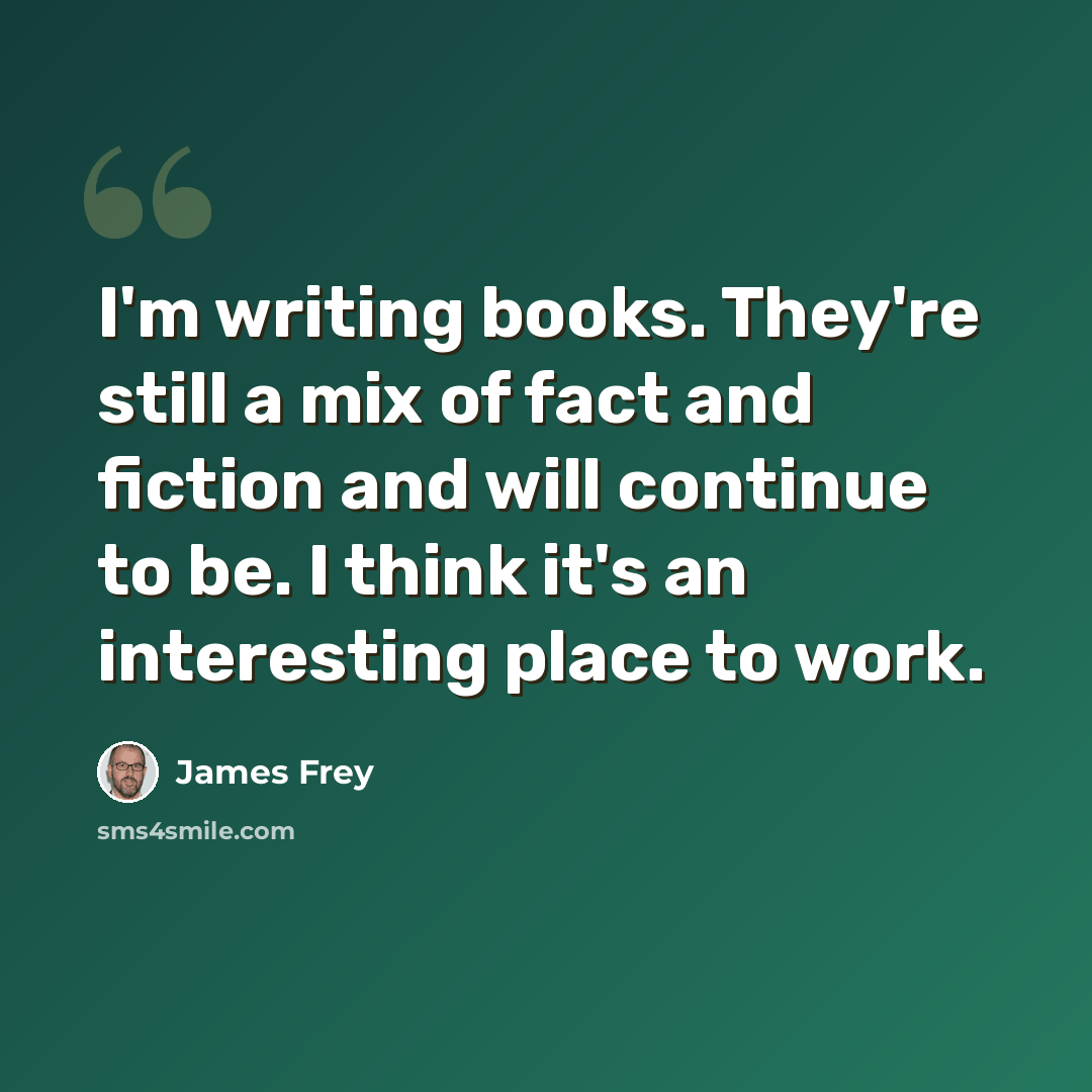 “I'm writing books. They're still a mix of fact and fiction and will continue to be. I think it's an interesting place to work.” quote by James Frey