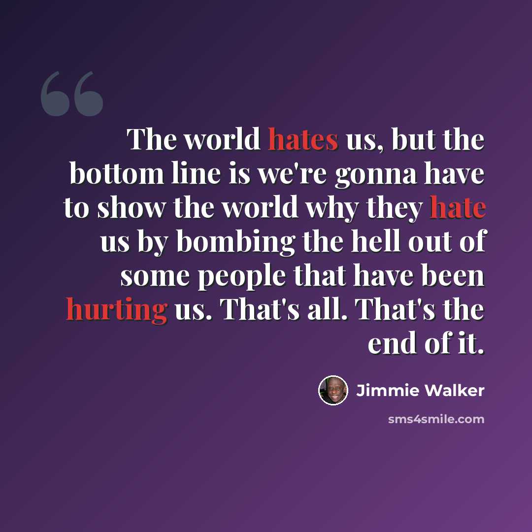 “The world hates us, but the bottom line is we're gonna have to show the world why they hate us by bombing the hell out of some people that have been hurting us. That's all. That's the end of it.” quote by Jimmie Walker