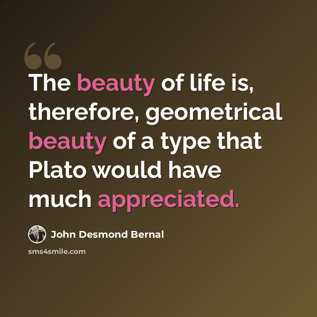 “The beauty of life is, therefore, geometrical beauty of a type that Plato would have much appreciated.” quote by John Desmond Bernal