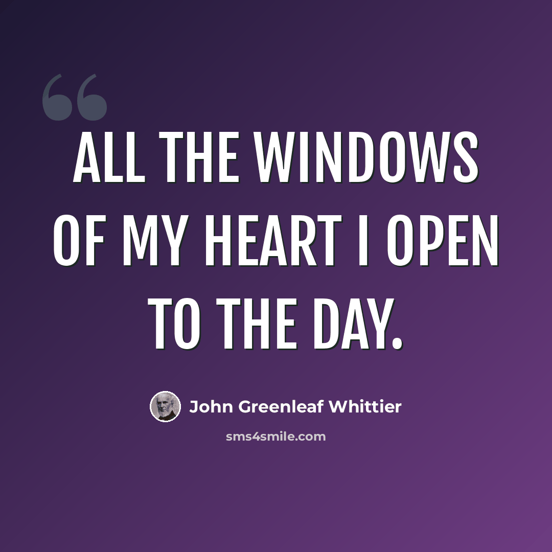 “All the windows of my heart I open to the day.” quote by John Greenleaf Whittier