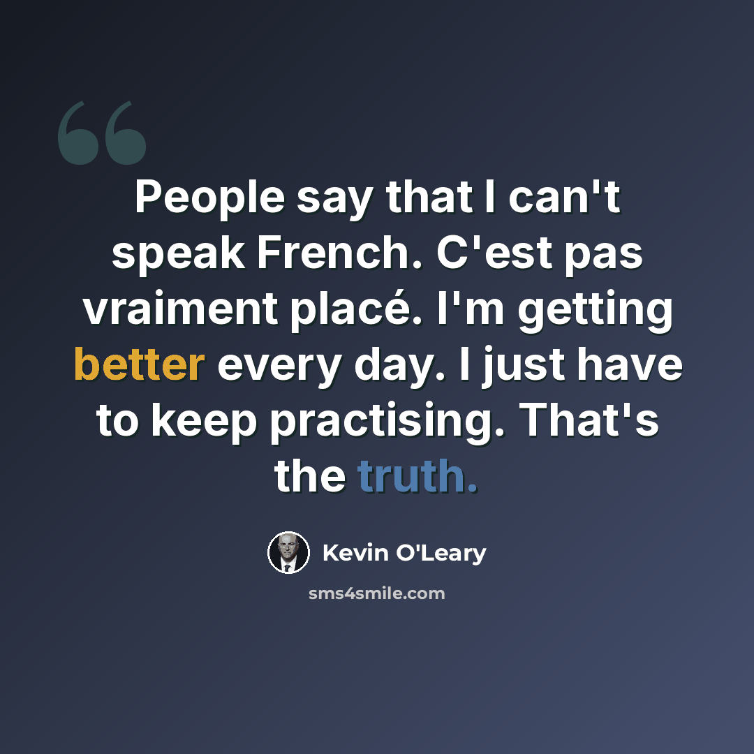 “People say that I can't speak French. C'est pas vraiment placé. I'm getting better every day. I just have to keep practising. That's the truth.” quote by Kevin O'Leary