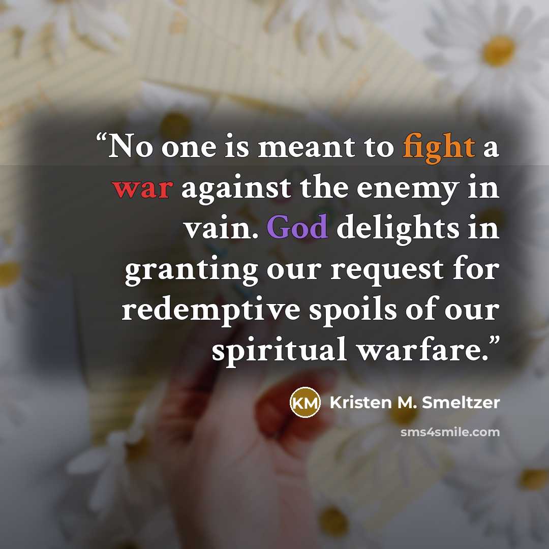 “No one is meant to fight a war against the enemy in vain. God delights in granting our request for redemptive spoils of our spiritual warfare.” quote by Kristen M. Smeltzer