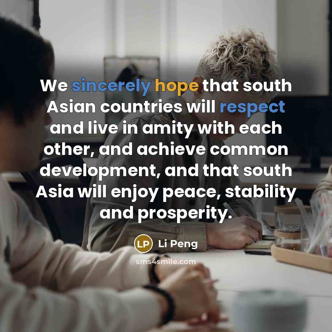 “We sincerely hope that south Asian countries will respect and live in amity with each other, and achieve common development, and that south Asia will enjoy peace, stability and prosperity.” quote by Li Peng