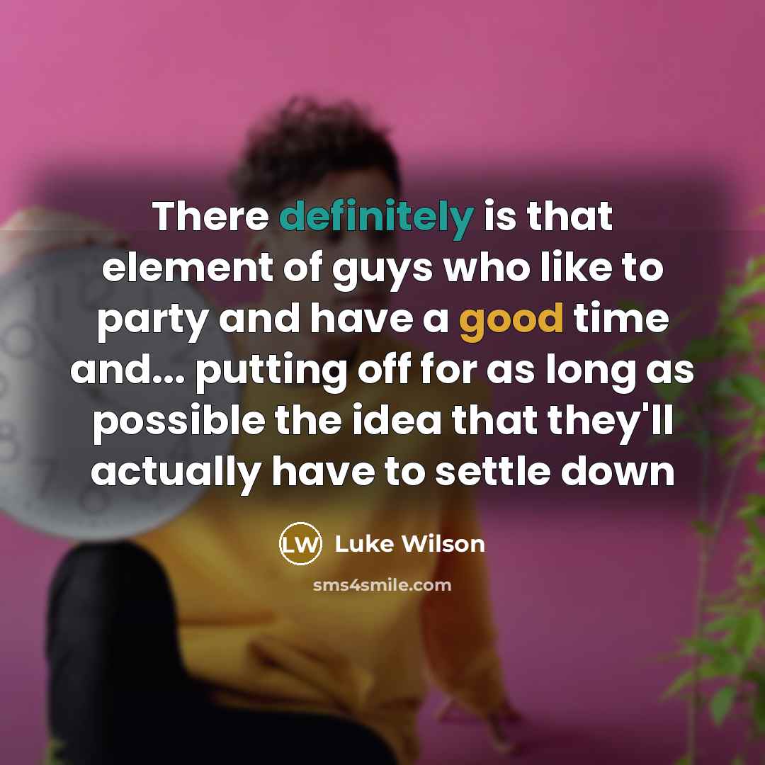“There definitely is that element of guys who like to party and have a good time and... putting off for as long as possible the idea that they'll actually have to settle down” quote by Luke Wilson