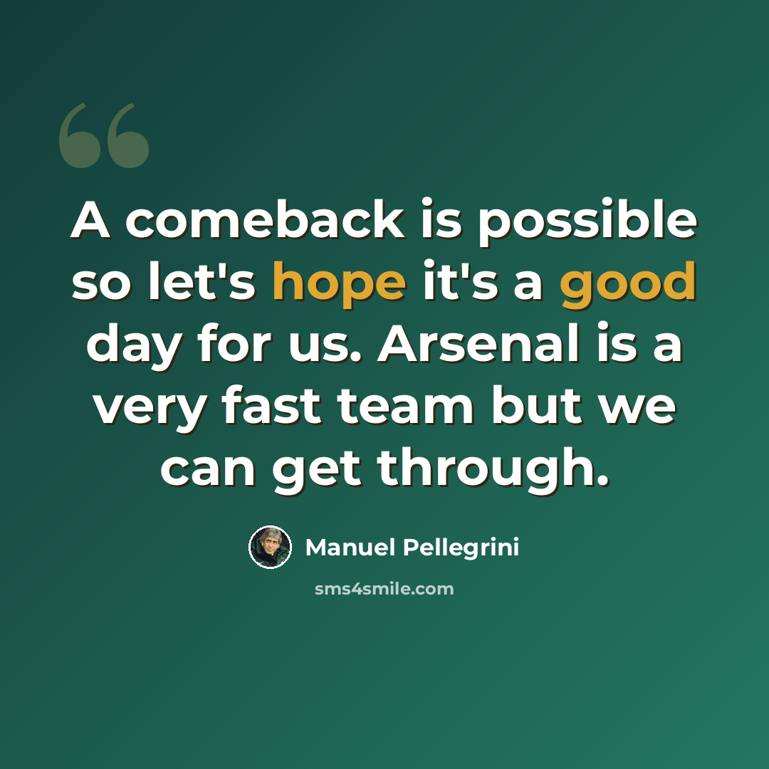 “A comeback is possible so let's hope it's a good day for us. Arsenal is a very fast team but we can get through.” quote by Manuel Pellegrini