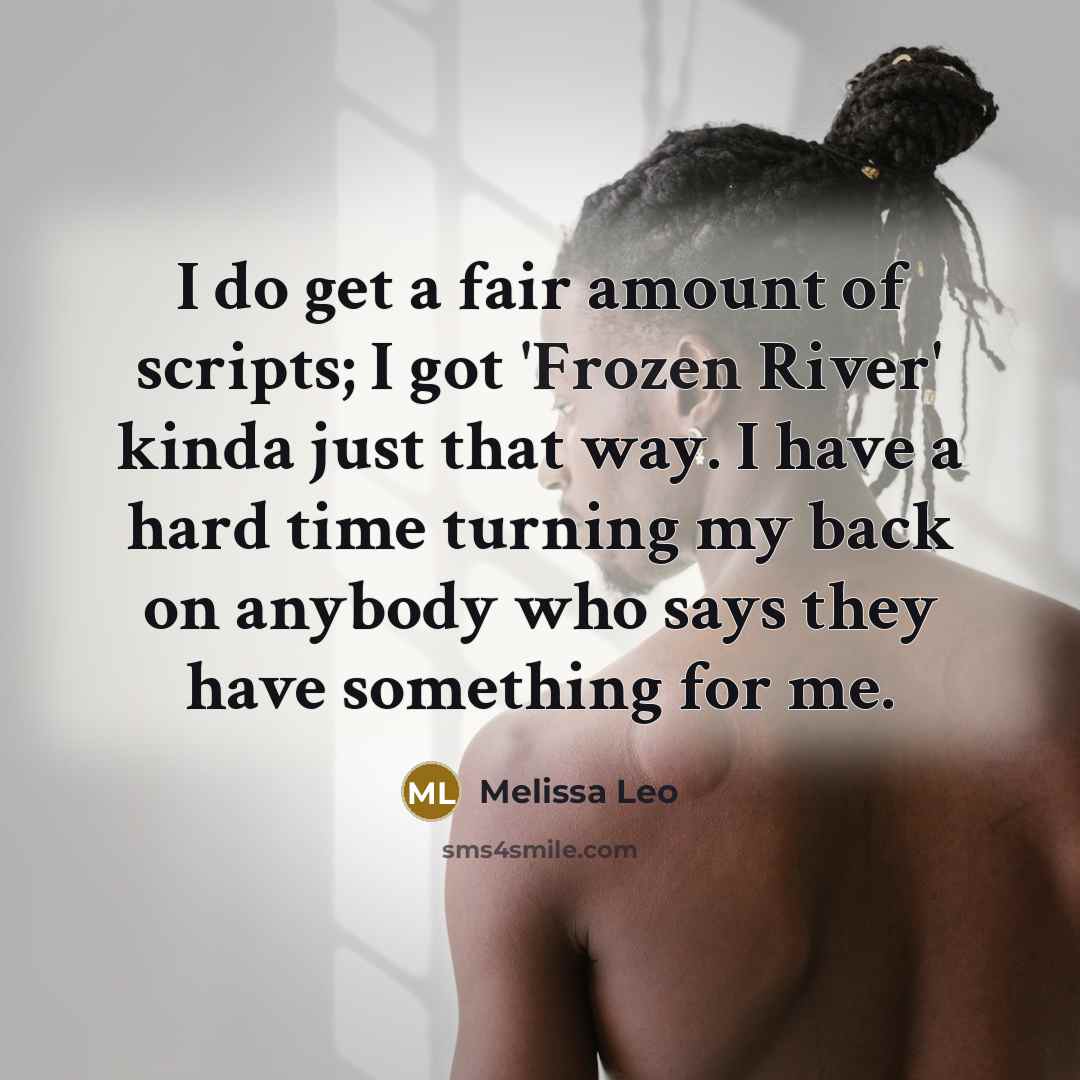 “I do get a fair amount of scripts; I got 'Frozen River' kinda just that way. I have a hard time turning my back on anybody who says they have something for me.” quote by Melissa Leo