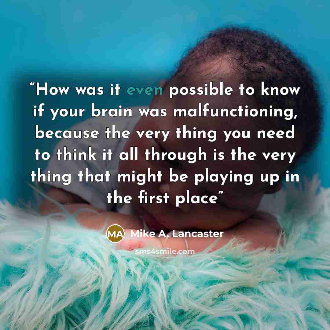 “How was it even possible to know if your brain was malfunctioning, because the very thing you need to think it all through is the very thing that might be playing up in the first place” quote by Mike A. Lancaster