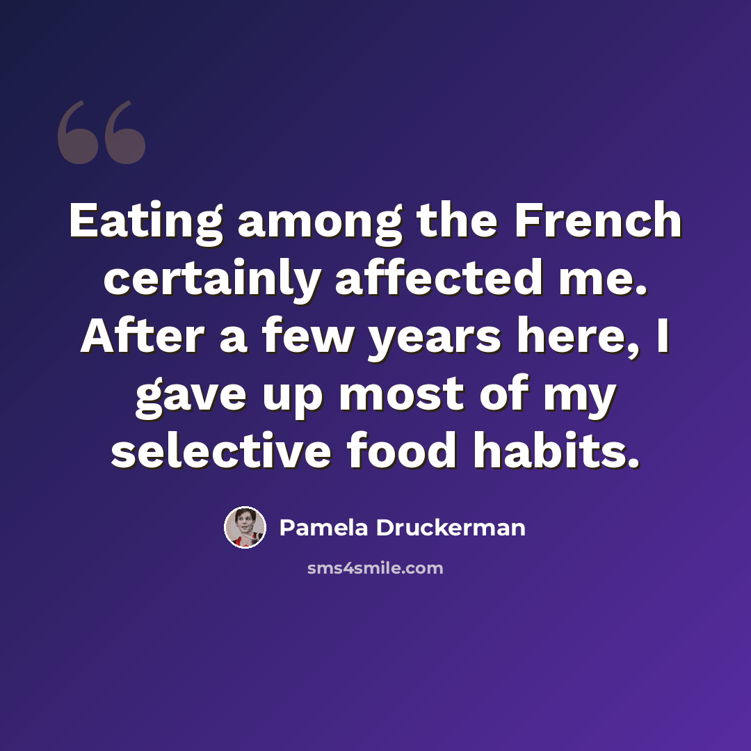 “Eating among the French certainly affected me. After a few years here, I gave up most of my selective food habits.” quote by Pamela Druckerman