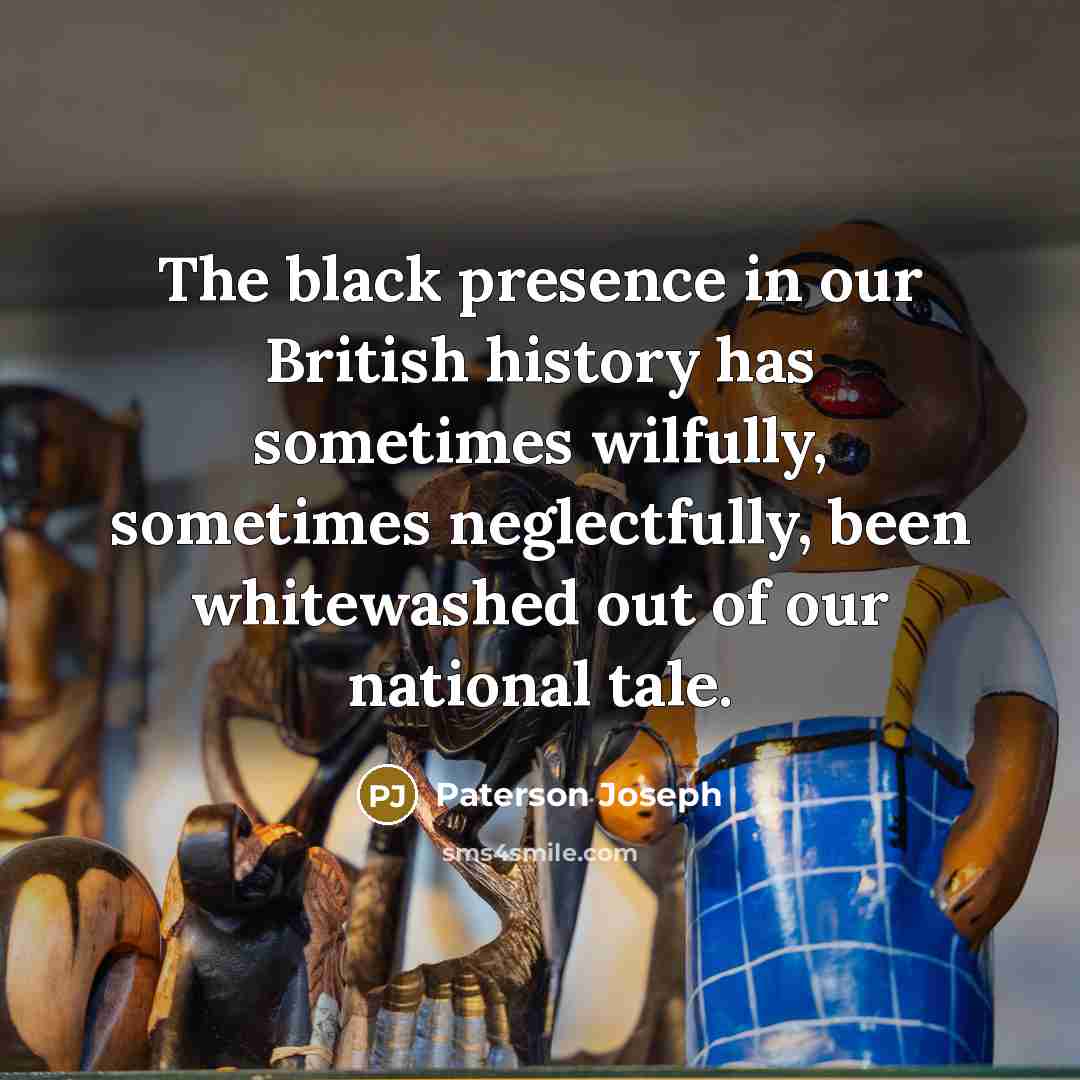 “The black presence in our British history has sometimes wilfully, sometimes neglectfully, been whitewashed out of our national tale.” quote by Paterson Joseph