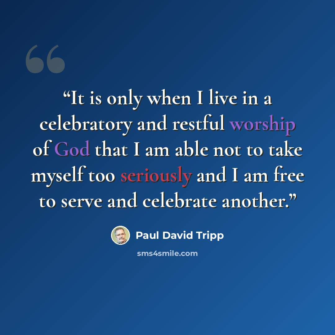 “It is only when I live in a celebratory and restful worship of God that I am able not to take myself too seriously and I am free to serve and celebrate another.” quote by Paul David Tripp