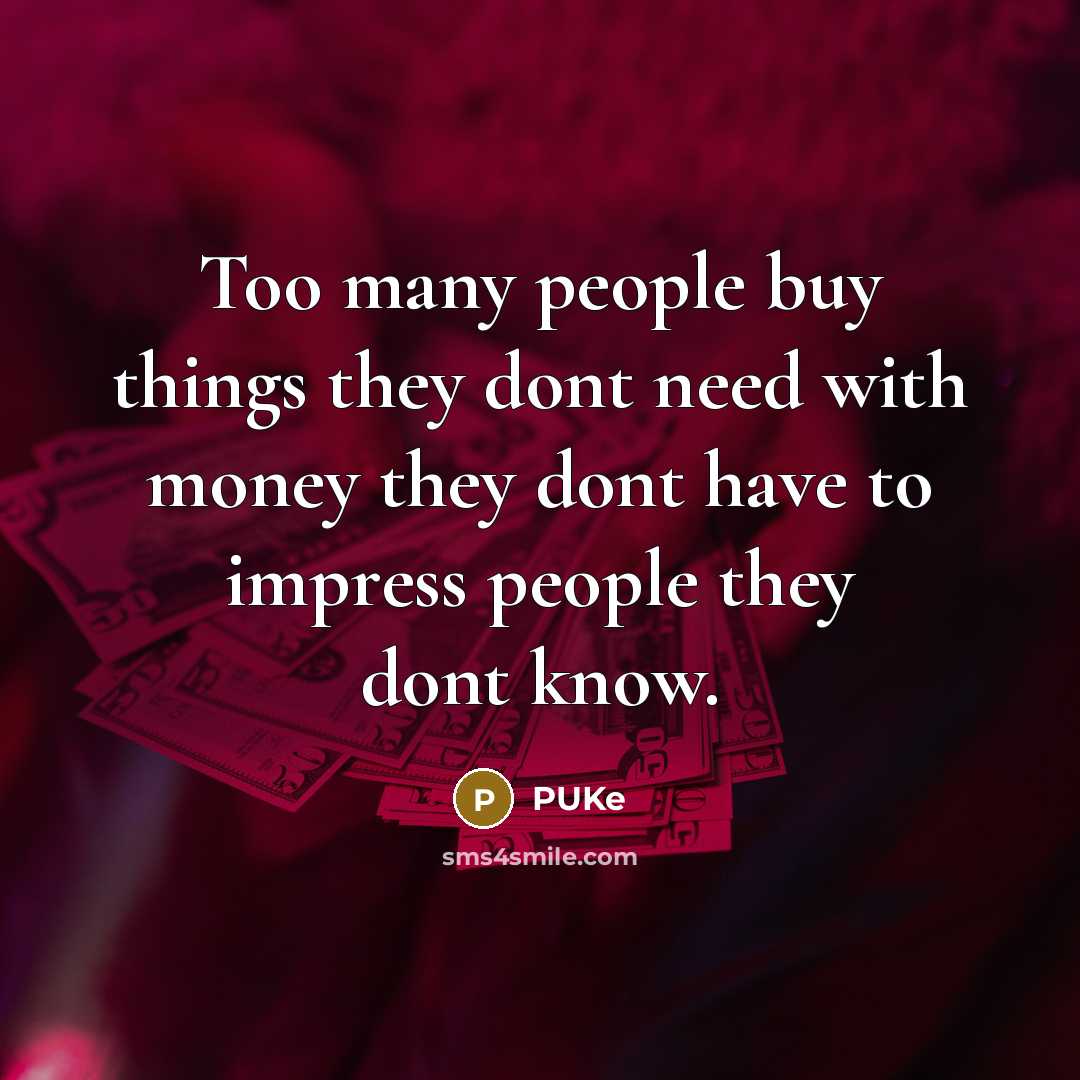 “Too many people buy things they dont need with money they dont have to impress people they dont know.” quote by PUKe