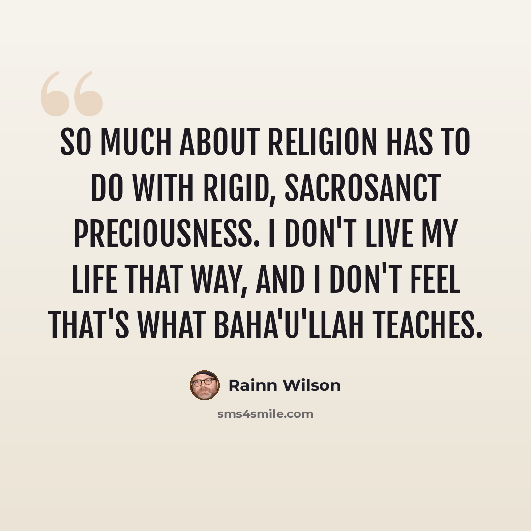 “So much about religion has to do with rigid, sacrosanct preciousness. I don't live my life that way, and I don't feel that's what Baha'u'llah teaches.” quote by Rainn Wilson
