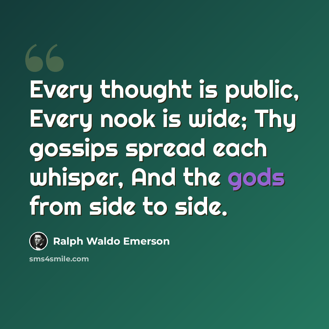 “Every thought is public, Every nook is wide; Thy gossips spread each whisper, And the gods from side to side.” quote by Ralph Waldo Emerson