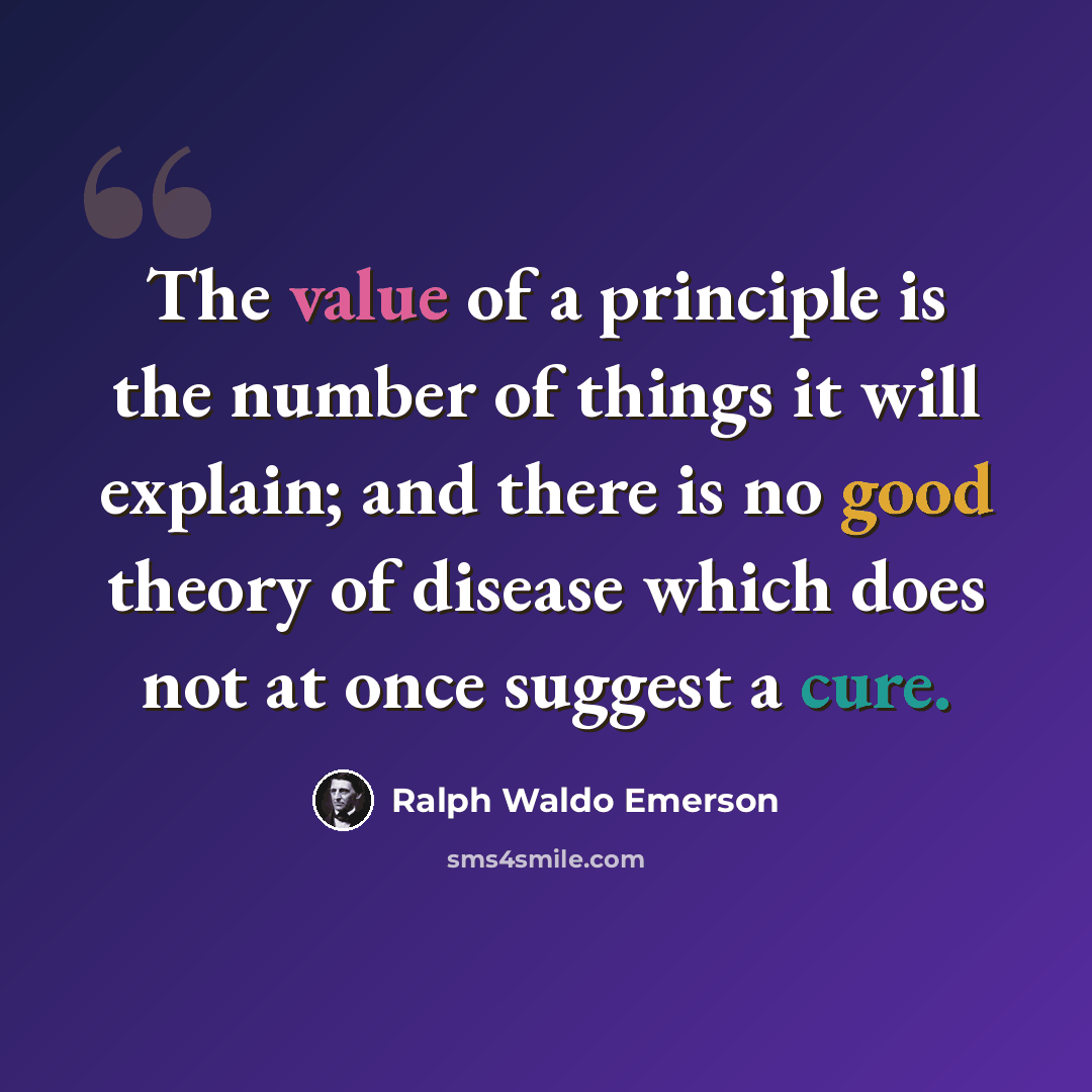 “The value of a principle is the number of things it will explain; and there is no good theory of disease which does not at once suggest a cure.” quote by Ralph Waldo Emerson