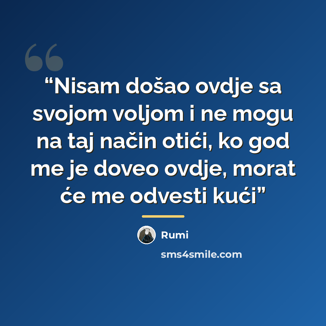 “Nisam došao ovdje sa svojom voljom i ne mogu na taj način otići, ko god me je doveo ovdje, morat će me odvesti kući” quote by Rumi