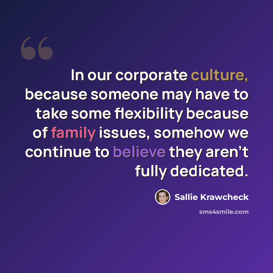 “In our corporate culture, because someone may have to take some flexibility because of family issues, somehow we continue to believe they aren't fully dedicated.” quote by Sallie Krawcheck