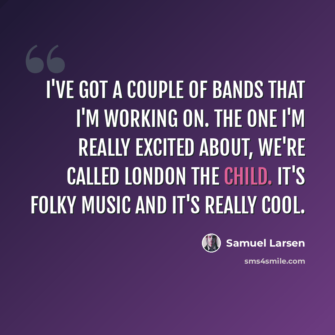 “I've got a couple of bands that I'm working on. The one I'm really excited about, we're called London The Child. It's folky music and it's really cool.” quote by Samuel Larsen