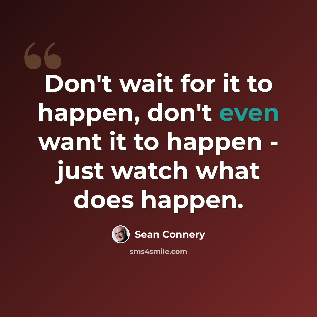 “Don't wait for it to happen, don't even want it to happen - just watch what does happen.” quote by Sean Connery