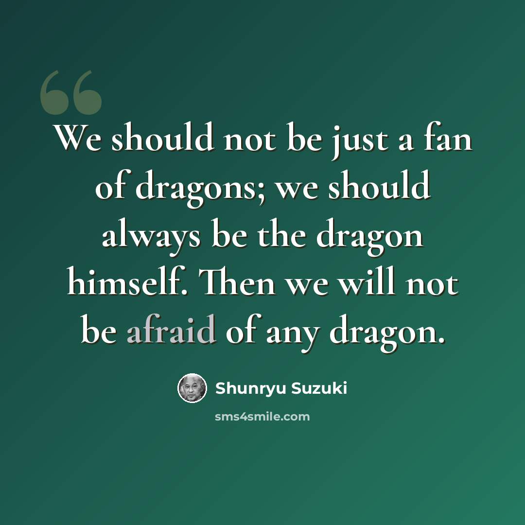 “We should not be just a fan of dragons; we should always be the dragon himself. Then we will not be afraid of any dragon.” quote by Shunryu Suzuki
