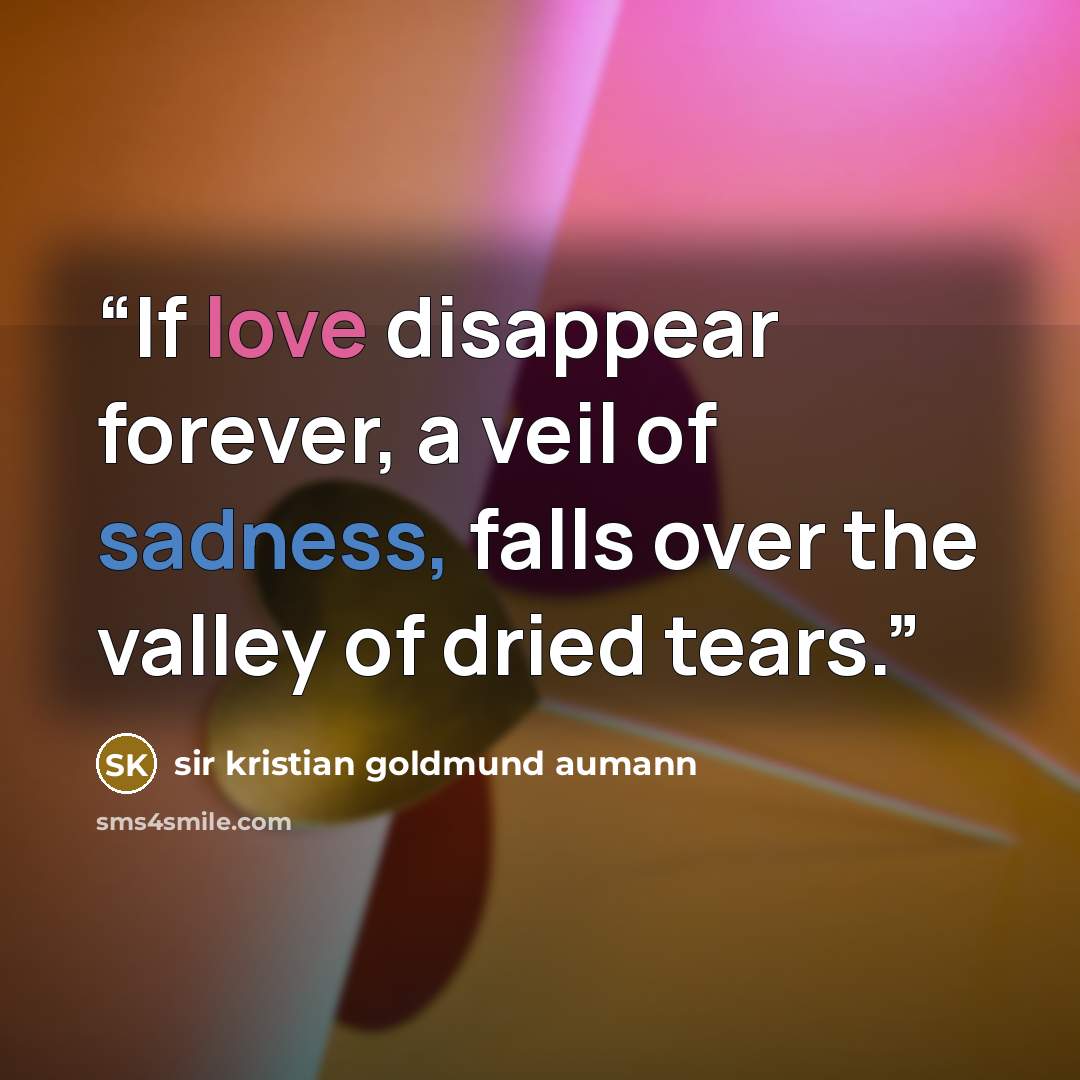 “If love disappear forever, a veil of sadness, falls over the valley of dried tears.” quote by Sir Kristian Goldmund Aumann