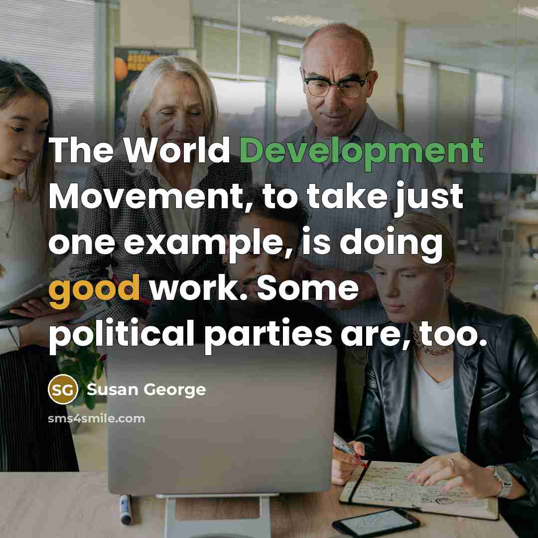 “The World Development Movement, to take just one example, is doing good work. Some political parties are, too.” quote by Susan George