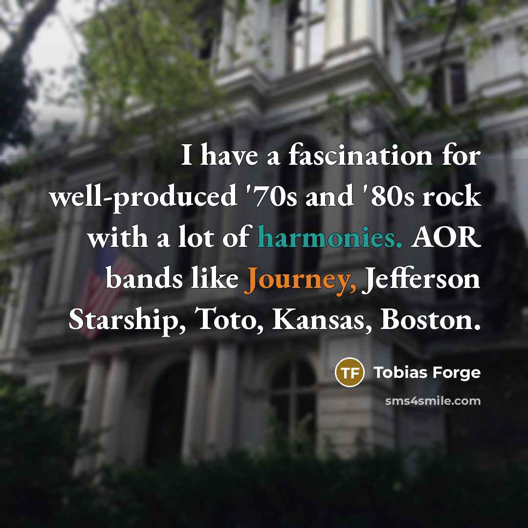 “I have a fascination for well-produced '70s and '80s rock with a lot of harmonies. AOR bands like Journey, Jefferson Starship, Toto, Kansas, Boston.” quote by Tobias Forge
