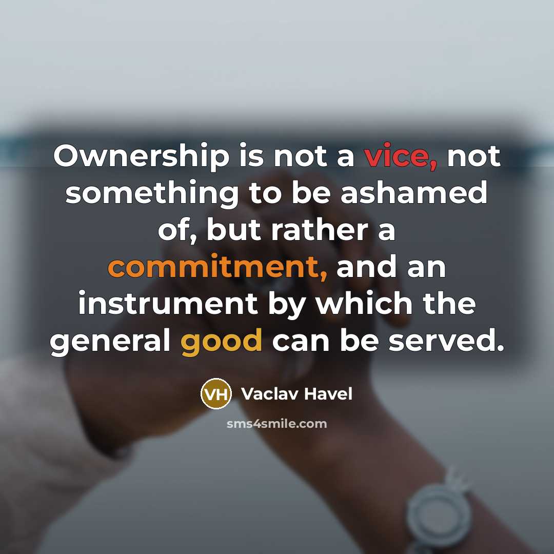 “Ownership is not a vice, not something to be ashamed of, but rather a commitment, and an instrument by which the general good can be served.” quote by Vaclav Havel