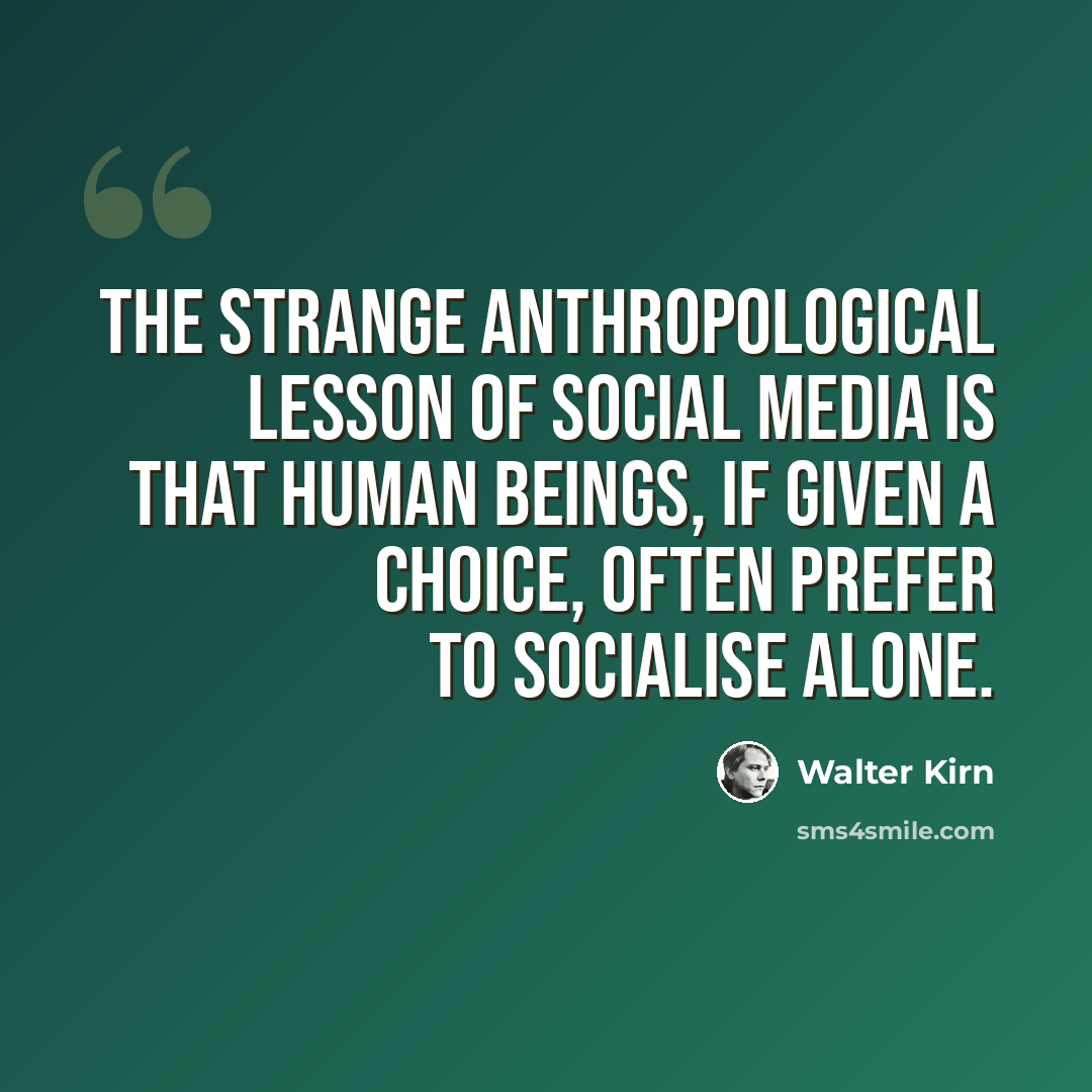 “The strange anthropological lesson of social media is that human beings, if given a choice, often prefer to socialise alone.” quote by Walter Kirn
