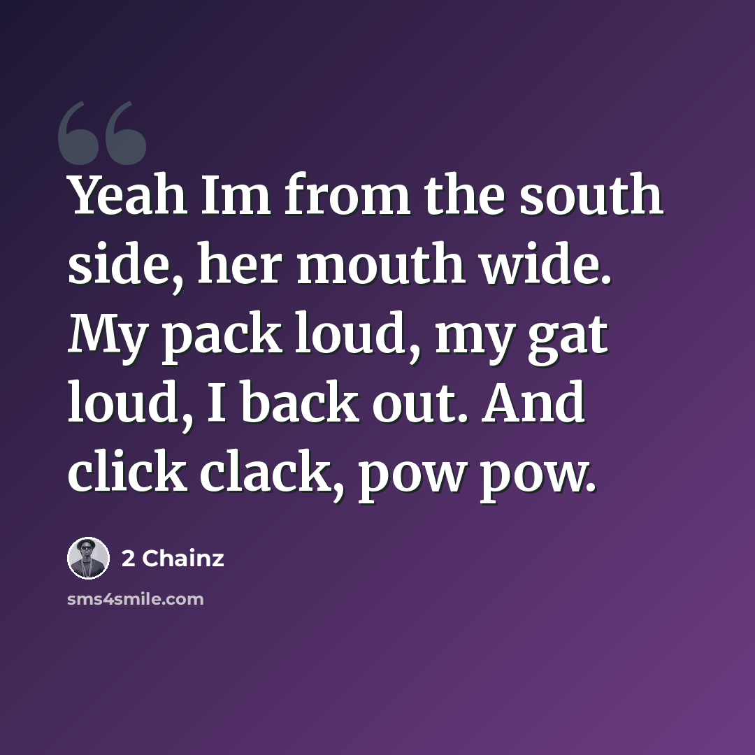 “Yeah Im from the south side, her mouth wide. My pack loud, my gat loud, I back out. And click clack, pow pow.” quote by 2 Chainz