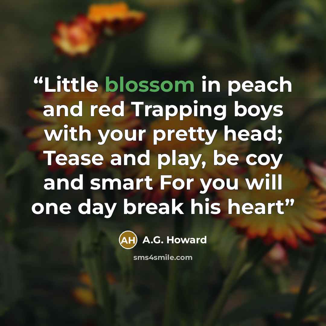 “Little blossom in peach and red Trapping boys with your pretty head; Tease and play, be coy and smart For you will one day break his heart” quote by A.G. Howard