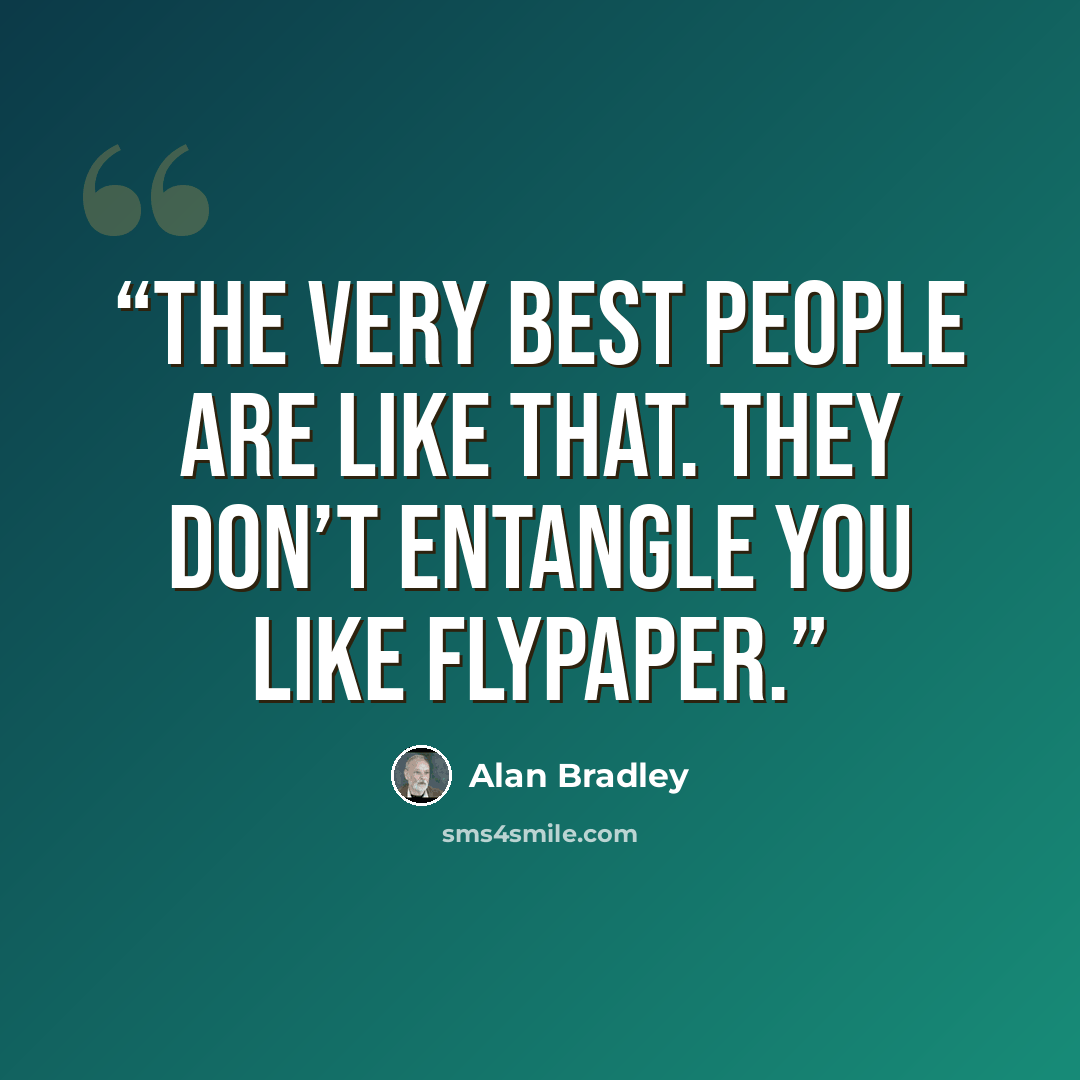 “The very best people are like that. They don’t entangle you like flypaper.” quote by Alan Bradley