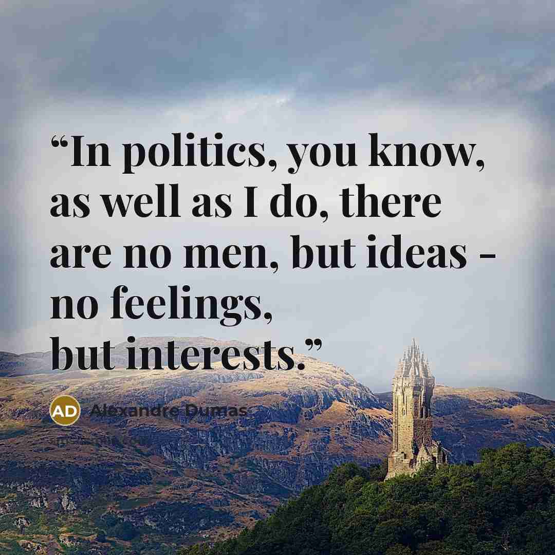 “In politics, you know, as well as I do, there are no men, but ideas - no feelings, but interests.” quote by Alexandre Dumas