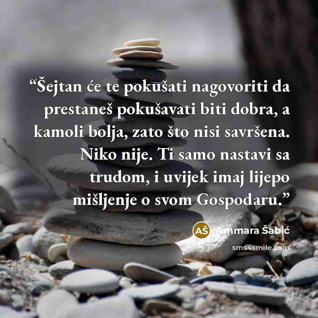 “Šejtan će te pokušati nagovoriti da prestaneš pokušavati biti dobra, a kamoli bolja, zato što nisi savršena. Niko nije. Ti samo nastavi sa trudom, i uvijek imaj lijepo mišljenje o svom Gospodaru.” quote by Ammara Šabić