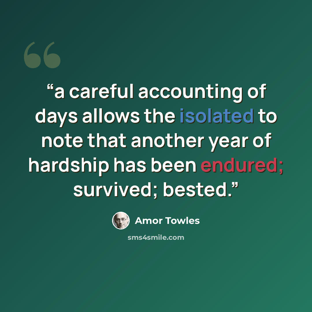 “a careful accounting of days allows the isolated to note that another year of hardship has been endured; survived; bested.” quote by Amor Towles