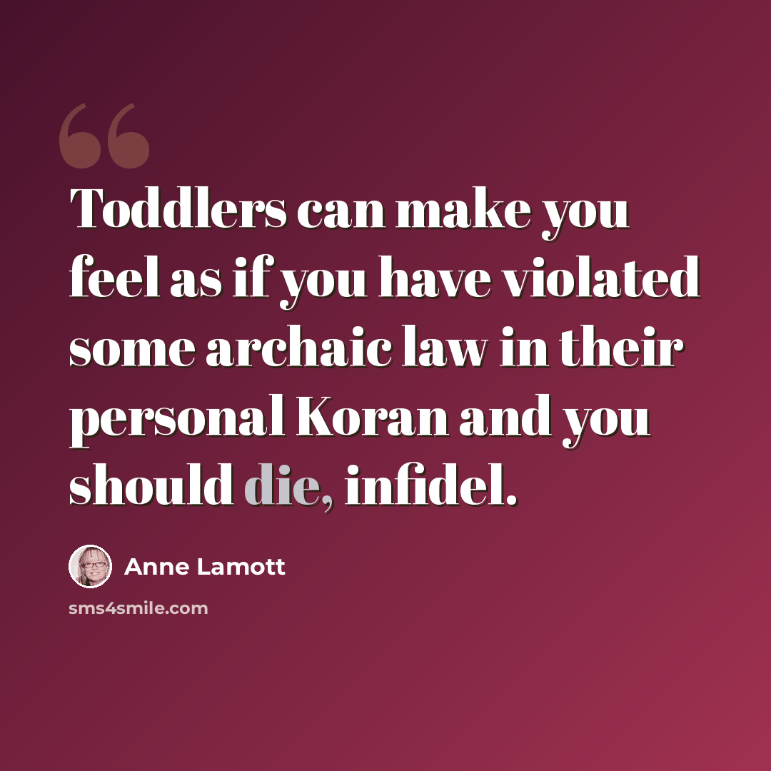 “Toddlers can make you feel as if you have violated some archaic law in their personal Koran and you should die, infidel.” quote by Anne Lamott