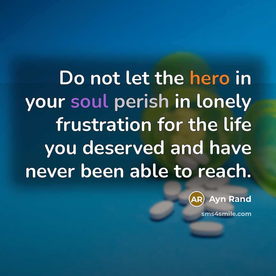 “Do not let the hero in your soul perish in lonely frustration for the life you deserved and have never been able to reach.” quote by Ayn Rand