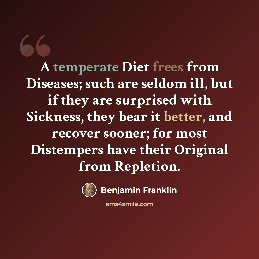 “A temperate Diet frees from Diseases; such are seldom ill, but if they are surprised with Sickness, they bear it better, and recover sooner; for most Distempers have their Original from Repletion.” quote by Benjamin Franklin